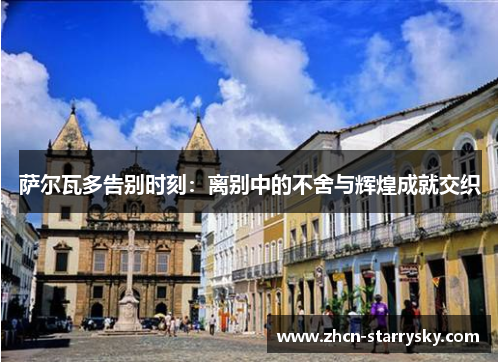 萨尔瓦多告别时刻：离别中的不舍与辉煌成就交织