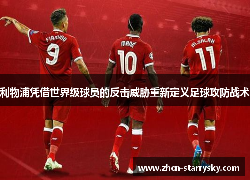 利物浦凭借世界级球员的反击威胁重新定义足球攻防战术 利物浦凭借世界级球员的反击威胁重新定义足球攻防战术