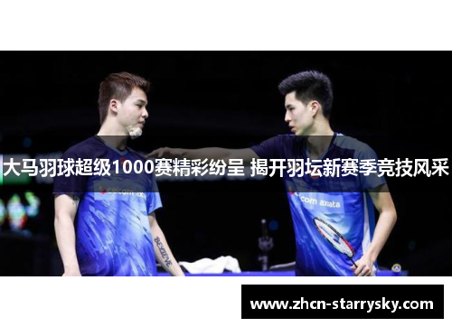 大马羽球超级1000赛精彩纷呈 揭开羽坛新赛季竞技风采 大马羽球超级1000赛精彩纷呈 揭开羽坛新赛季竞技风采
