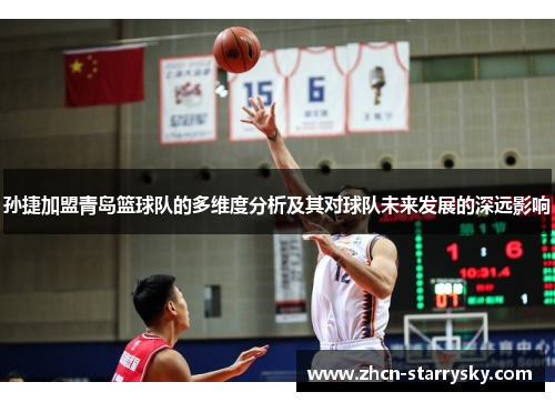 孙捷加盟青岛篮球队的多维度分析及其对球队未来发展的深远影响 孙捷加盟青岛篮球队的多维度分析及其对球队未来发展的深远影响