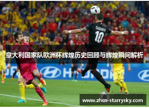 意大利国家队欧洲杯辉煌历史回顾与辉煌瞬间解析 意大利国家队欧洲杯辉煌历史回顾与辉煌瞬间解析