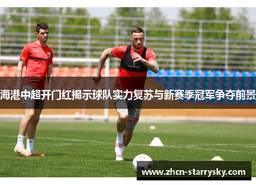海港中超开门红揭示球队实力复苏与新赛季冠军争夺前景 海港中超开门红揭示球队实力复苏与新赛季冠军争夺前景