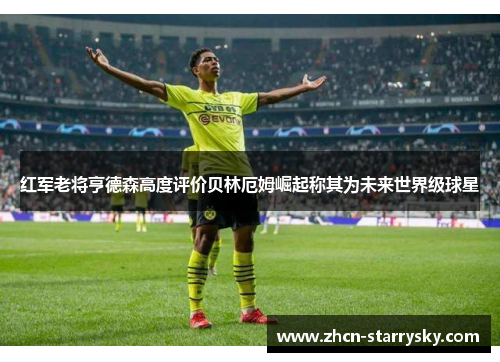 红军老将亨德森高度评价贝林厄姆崛起称其为未来世界级球星