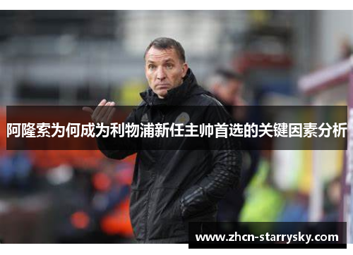 阿隆索为何成为利物浦新任主帅首选的关键因素分析 阿隆索为何成为利物浦新任主帅首选的关键因素分析
