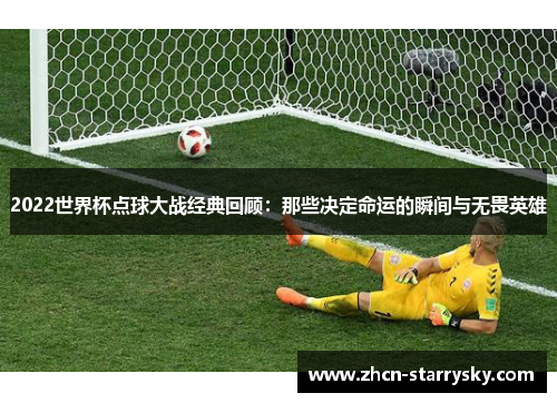 2022世界杯点球大战经典回顾：那些决定命运的瞬间与无畏英雄
