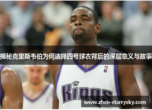 揭秘克里斯韦伯为何选择四号球衣背后的深层意义与故事