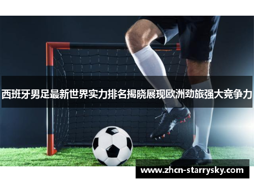 西班牙男足最新世界实力排名揭晓展现欧洲劲旅强大竞争力