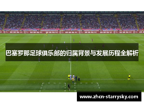 巴塞罗那足球俱乐部的归属背景与发展历程全解析