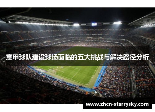 意甲球队建设球场面临的五大挑战与解决路径分析 意甲球队建设球场面临的五大挑战与解决路径分析