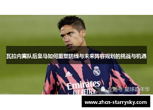 瓦拉内离队后皇马如何重塑防线与未来阵容规划的挑战与机遇 瓦拉内离队后皇马如何重塑防线与未来阵容规划的挑战与机遇
