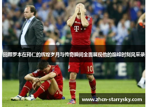 回顾罗本在拜仁的辉煌岁月与传奇瞬间全面展现他的巅峰时刻风采录